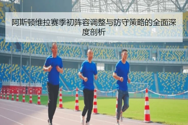 阿斯顿维拉赛季初阵容调整与防守策略的全面深度剖析