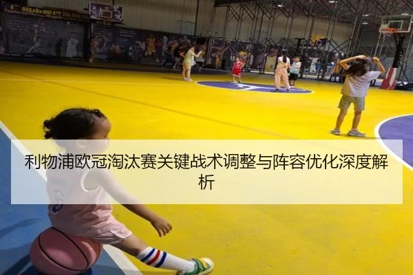 利物浦欧冠淘汰赛关键战术调整与阵容优化深度解析